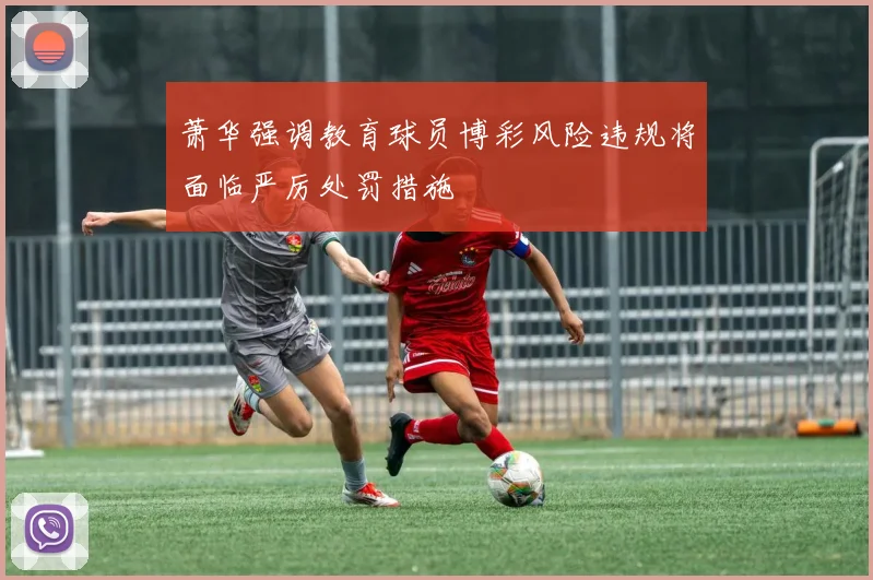 萧华强调教育球员博彩风险违规将面临严厉处罚措施
